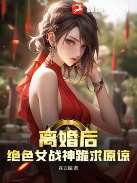 离婚后,绝色女战神跪求原谅