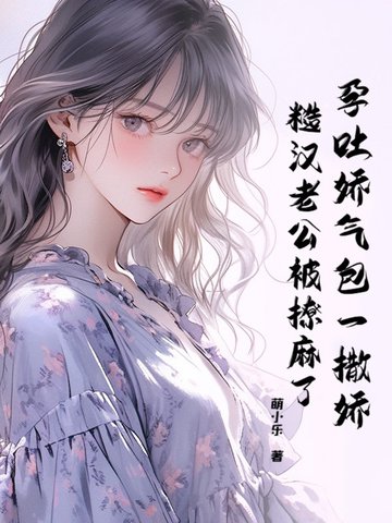 孕吐娇气包一撒娇,糙汉老公被撩麻了