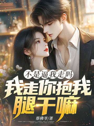 不是逼我走吗,我走你抱我腿干嘛！